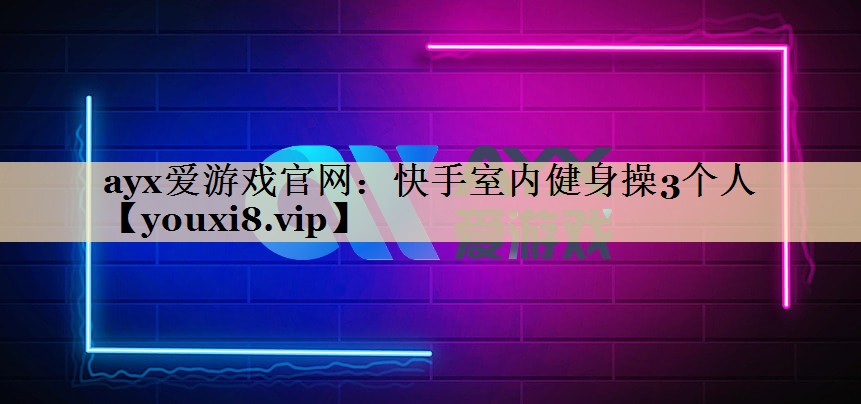 ayx爱游戏官网：快手室内健身操3个人